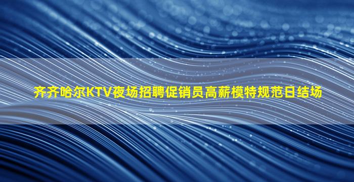 齐齐哈尔KTV夜场招聘促销员高薪模特规范日结场